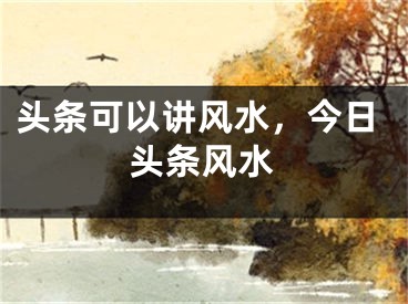 头条可以讲风水，今日头条风水