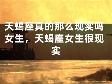 天蝎座真的那么现实吗女生，天蝎座女生很现实