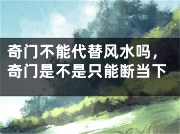 奇门不能代替风水吗,奇门是不是只能断当下