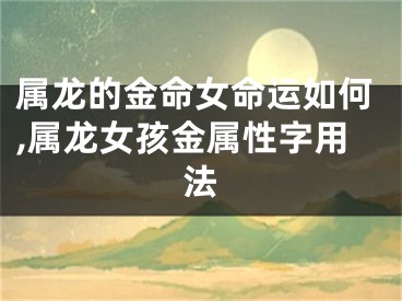 属龙的金命女命运如何,属龙女孩金属性字用法