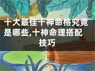 十大最佳十神命格究竟是哪些,十神命理搭配技巧