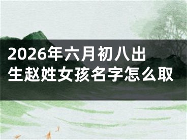 2026年六月初八出生赵姓女孩名字怎么取