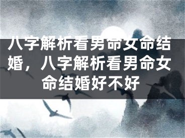 八字解析看男命女命结婚,八字解析看男命女命结婚好不好