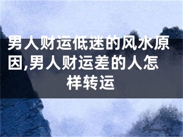 男人财运低迷的风水原因,男人财运差的人怎样转运