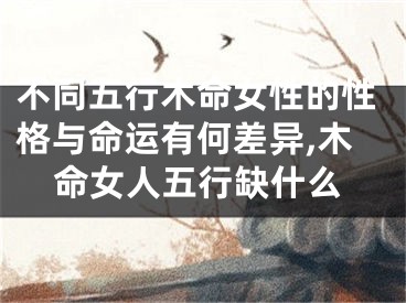 不同五行木命女性的性格与命运有何差异,木命女人五行缺什么