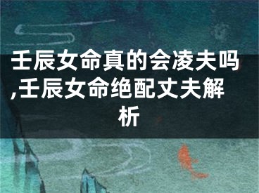 壬辰女命真的会凌夫吗,壬辰女命绝配丈夫解析