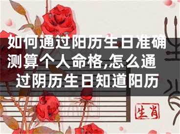 如何通过阳历生日准确测算个人命格,怎么通过阴历生日知道阳历