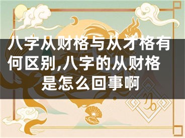 八字从财格与从才格有何区别,八字的从财格是怎么回事啊