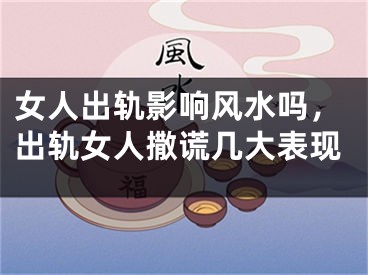 女人出轨影响风水吗，出轨女人撒谎几大表现