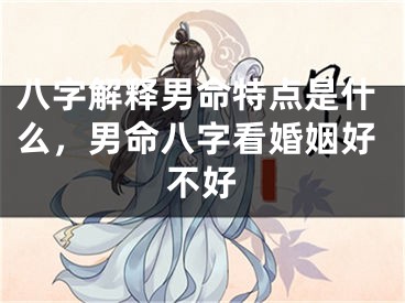 八字解释男命特点是什么,男命八字看婚姻好不好