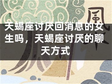天蝎座讨厌回消息的女生吗，天蝎座讨厌的聊天方式