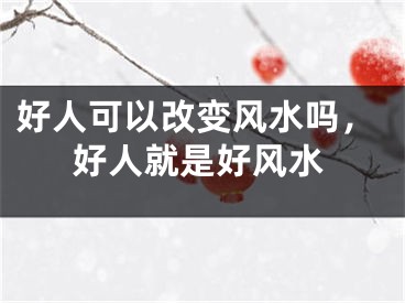 好人可以改变风水吗，好人就是好风水