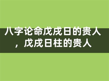 八字论命戊戌日的贵人，戊戌日柱的贵人