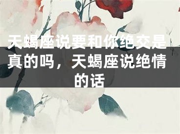 天蝎座说要和你绝交是真的吗，天蝎座说绝情的话