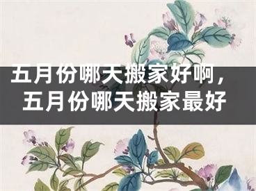 五月份哪天搬家好啊,五月份哪天搬家最好