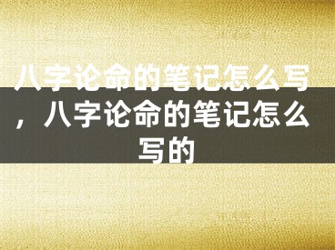 八字论命的笔记怎么写,八字论命的笔记怎么写的