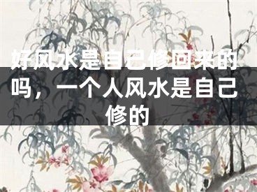 好风水是自己修回来的吗,一个人风水是自己修的