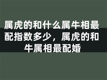 属虎的和什么属牛相最配指数多少，属虎的和牛属相最配婚