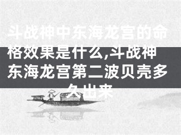 斗战神中东海龙宫的命格效果是什么,斗战神东海龙宫第二波贝壳多久出来