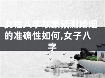 女性八字取象预测婚姻的准确性如何,女子八字