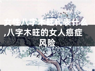 女性八字木旺代表什么,八字木旺的女人癌症风险