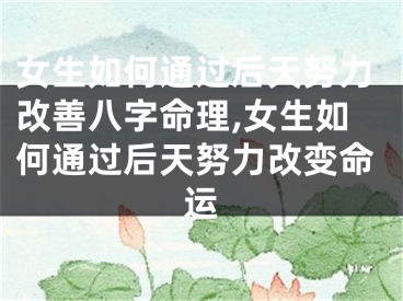 女生如何通过后天努力改善八字命理,女生如何通过后天努力改变命运