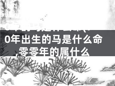 0年的马是什么命(90年出生的马是什么命,零零年的属什么