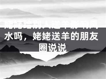 姥姥给别人送羊影响风水吗，姥姥送羊的朋友圈说说