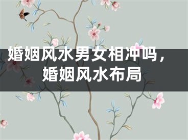 婚姻风水男女相冲吗，婚姻风水布局