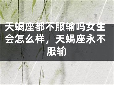 天蝎座都不服输吗女生会怎么样，天蝎座永不服输