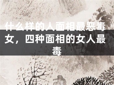 什么样的人面相最恶毒女,四种面相的女人最毒
