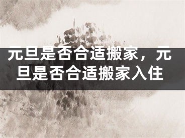 元旦是否合适搬家,元旦是否合适搬家入住