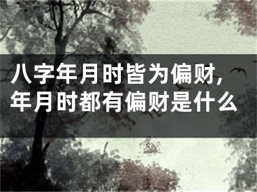 八字年月时皆为偏财,年月时都有偏财是什么