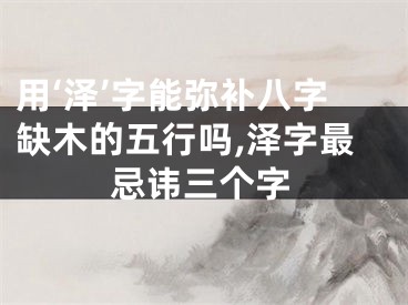 用‘泽’字能弥补八字缺木的五行吗,泽字最忌讳三个字