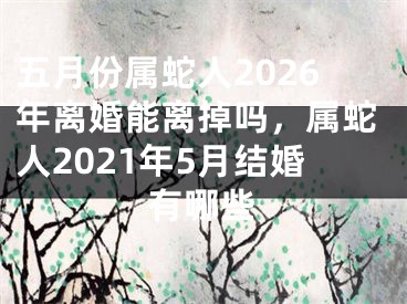 五月份属蛇人2026年离婚能离掉吗，属蛇人2021年5月结婚有哪些