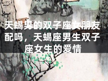 天蝎男的双子座女朋友配吗，天蝎座男生双子座女生的爱情