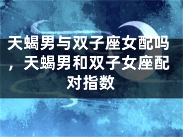 天蝎男与双子座女配吗，天蝎男和双子女座配对指数