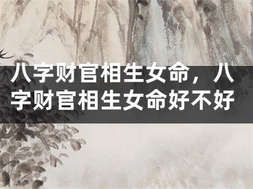 八字财官相生女命，八字财官相生女命好不好