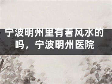 宁波明州里有看风水的吗，宁波明州医院