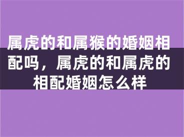 属虎的和属猴的婚姻相配吗,属虎的和属虎的相配婚姻怎么样