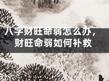 八字财旺命弱怎么办，财旺命弱如何补救