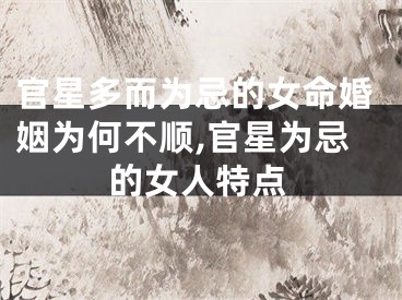 官星多而为忌的女命婚姻为何不顺,官星为忌的女人特点