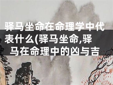 驿马坐命在命理学中代表什么(驿马坐命,驿马在命理中的凶与吉
