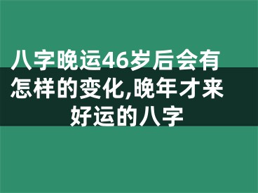八字晚运46岁后会有怎样的变化,晚年才来好运的八字