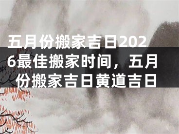 五月份搬家吉日2026最佳搬家时间,五月份搬家吉日黄道吉日