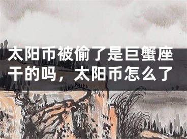 太阳币被偷了是巨蟹座干的吗，太阳币怎么了