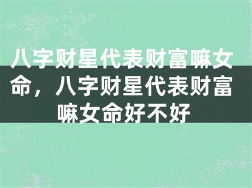 八字财星代表财富嘛女命，八字财星代表财富嘛女命好不好