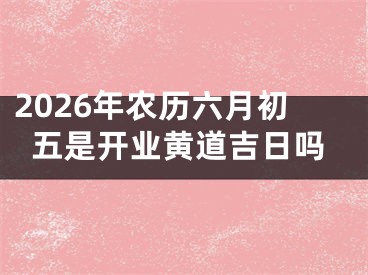 2026年农历六月初五是开业黄道吉日吗