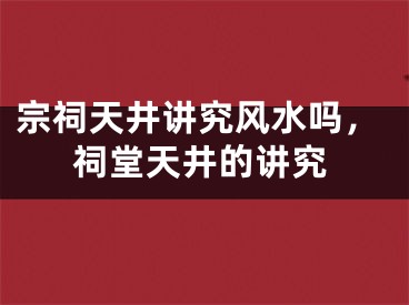 宗祠天井讲究风水吗，祠堂天井的讲究