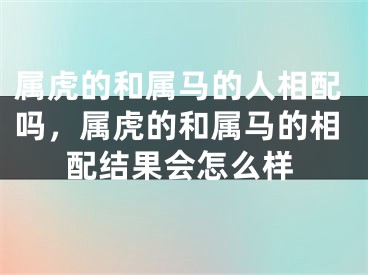 属虎的和属马的人相配吗，属虎的和属马的相配结果会怎么样